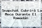 Snapchat Cubrirá La Meca Durante El <b>Ramadán</b>