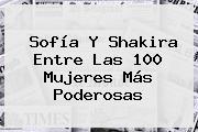 <b>Sofía</b> Y Shakira Entre Las 100 Mujeres Más Poderosas
