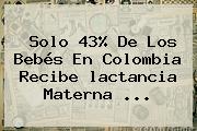 Solo 43% De Los Bebés En Colombia Recibe <b>lactancia Materna</b> ...