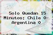 <b>Solo Quedan 15 Minutos: Chile 0- Argentina 0</b>