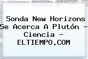 <b>Sonda New Horizons</b> Se Acerca A <b>Plutón</b> - Ciencia - ELTIEMPO.COM