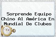 Sorprende Equipo Chino Al América En <b>Mundial De Clubes</b>