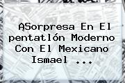 ¡Sorpresa En El <b>pentatlón Moderno</b> Con El Mexicano Ismael ...