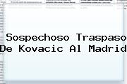 <i>Sospechoso Traspaso De Kovacic Al Madrid</i>