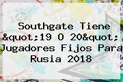 Southgate Tiene "19 O 20" Jugadores Fijos Para <b>Rusia 2018</b>