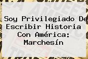 Soy Privilegiado De Escribir Historia Con <b>América</b>: Marchesín