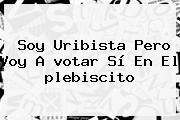 Soy Uribista Pero Voy A <b>votar</b> Sí En El <b>plebiscito</b>