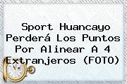 <b>Sport</b> Huancayo Perderá Los Puntos Por Alinear A 4 Extranjeros (FOTO)