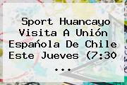 <b>Sport</b> Huancayo Visita A Unión Española De Chile Este Jueves (7:30 ...