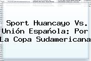 <b>Sport</b> Huancayo Vs. Unión Española: Por La Copa Sudamericana