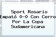<b>Sport</b> Rosario Empató 0-0 Con Cerro Por La Copa Sudamericana