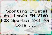 Sporting Cristal Vs. Lanús EN <b>VIVO FOX Sports</b>: <b>2</b>-3 Por Copa ...