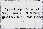 Sporting Cristal Vs. Lanús EN <b>VIVO</b>: Igualan 0-0 Por Copa ...