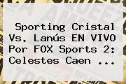 Sporting Cristal Vs. Lanús EN <b>VIVO</b> Por <b>FOX Sports 2</b>: Celestes Caen ...