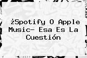¿Spotify O <b>Apple Music</b>? Esa Es La Cuestión