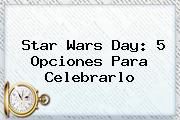 <b>Star Wars</b> Day: 5 Opciones Para Celebrarlo
