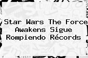 <b>Star Wars The Force Awakens</b> Sigue Rompiendo Récords