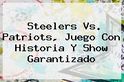 <b>Steelers Vs</b>. <b>Patriots</b>, Juego Con Historia Y Show Garantizado
