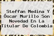 Steffan Medina Y <b>Óscar Murillo</b> Son Novedad En La Titular De Colombia