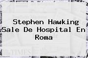 <b>Stephen Hawking</b> Sale De Hospital En Roma