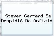 Ver steven gerrard se despidio de anfield <b>Steven Gerrard</b> Se Despidió De Anfield