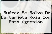 Suárez Se Salva De La <b>tarjeta Roja</b> Con Esta Agresión