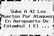 Sube A 42 Los Muertos Por Ataques En Aeropuerto De <b>Estambul</b> | El ...