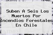 Suben A Seis Los Muertos Por Incendios Forestales En <b>Chile</b>