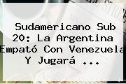 <b>Sudamericano Sub 20</b>: La Argentina Empató Con Venezuela Y Jugará ...