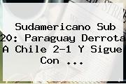 <b>Sudamericano Sub 20</b>: Paraguay Derrota A Chile 2-1 Y Sigue Con ...