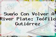 Sueño Con Volver A <b>River Plate</b>: Teófilo Gutiérrez