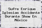 Sufre <b>Enrique Iglesias</b> Accidente Durante Show En México