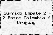 Sufrido Empate 2 ? 2 Entre <b>Colombia</b> Y <b>Uruguay</b>