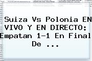 <b>Suiza Vs Polonia</b> EN VIVO Y EN DIRECTO: Empatan 1-1 En Final De ...
