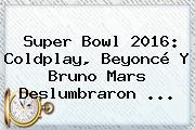 Super Bowl 2016: <b>Coldplay</b>, Beyoncé Y Bruno Mars Deslumbraron <b>...</b>