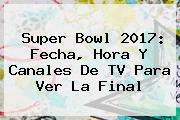 <b>Super Bowl 2017</b>: Fecha, Hora Y Canales De TV Para Ver La Final