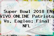 <b>Super Bowl 2018</b> EN VIVO ONLINE Patriots Vs. Eagles: Final NFL