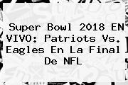 <b>Super Bowl 2018</b> EN VIVO: Patriots Vs. Eagles En La Final De NFL