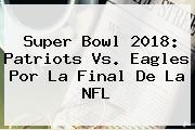 <b>Super Bowl 2018</b>: Patriots Vs. Eagles Por La Final De La NFL