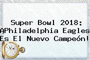 <b>Super Bowl 2018</b>: ¡Philadelphia Eagles Es El Nuevo Campeón!