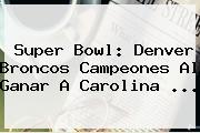 <b>Super Bowl</b>: Denver Broncos Campeones Al Ganar A Carolina <b>...</b>