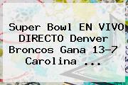 <b>Super Bowl</b> EN VIVO DIRECTO Denver Broncos Gana 13-7 Carolina <b>...</b>