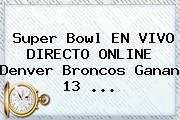 <b>Super Bowl</b> EN VIVO DIRECTO ONLINE Denver Broncos Ganan 13 <b>...</b>