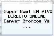 <b>Super Bowl</b> EN VIVO DIRECTO ONLINE Denver Broncos Vs <b>...</b>