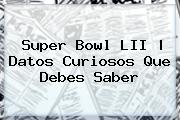 Super Bowl LII | Datos Curiosos Que Debes Saber