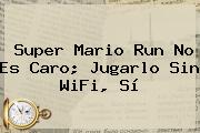 <b>Super Mario Run</b> No Es Caro; Jugarlo Sin WiFi, Sí