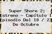 <b>Super Shore 2</b>: Estreno - <b>Capítulo 1</b> Episodio Del 18 / 23 De Octubre