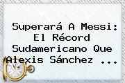 Superará A Messi: El Récord Sudamericano Que <b>Alexis Sánchez</b> ...