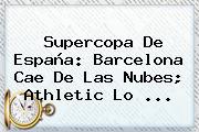 Supercopa De España: <b>Barcelona</b> Cae De Las Nubes; Athletic Lo <b>...</b>