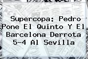 Supercopa: Pedro Pone El Quinto Y El <b>Barcelona</b> Derrota 5-4 Al Sevilla